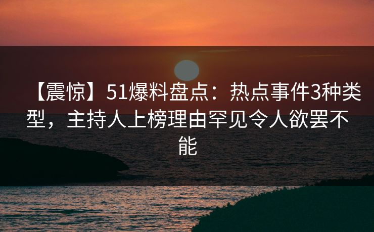 【震惊】51爆料盘点:热点事件3种类型,主持人上榜理由罕见令人欲罢不能 【震惊】51爆料盘点:热点事件3种类型,主持人上榜理由罕见令人欲罢不能