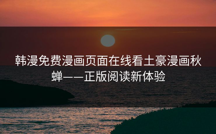 韩漫免费漫画页面在线看土豪漫画秋蝉——正版阅读新体验 韩漫免费漫画页面在线看土豪漫画秋蝉——正版阅读新体验