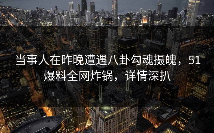 当事人在昨晚遭遇八卦勾魂摄魄,51爆料全网炸锅,详情深扒 当事人在昨晚遭遇八卦勾魂摄魄,51爆料全网炸锅,详情深扒
