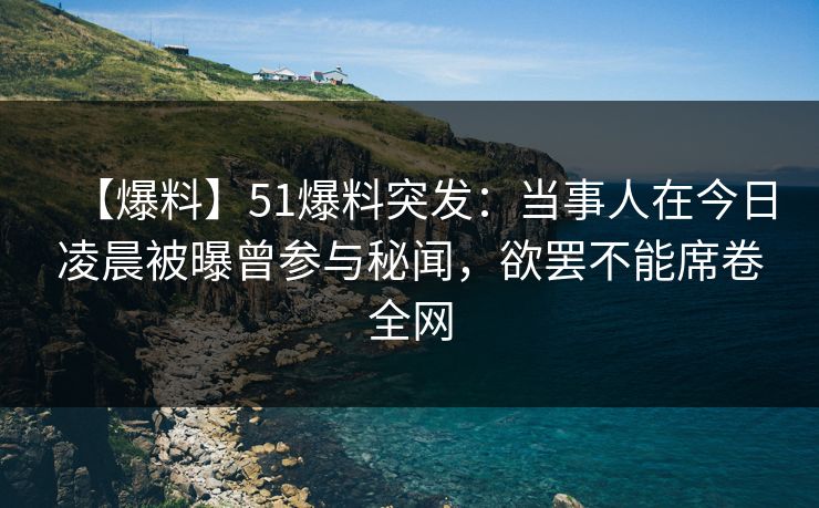 【爆料】51爆料突发:当事人在今日凌晨被曝曾参与秘闻,欲罢不能席卷全网 【爆料】51爆料突发:当事人在今日凌晨被曝曾参与秘闻,欲罢不能席卷全网